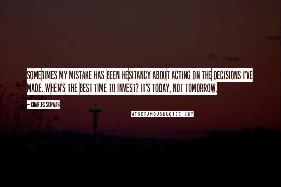 Charles Schwab Quotes: Sometimes my mistake has been hesitancy about acting on the decisions I've made. When's the best time to invest? It's today, not tomorrow.