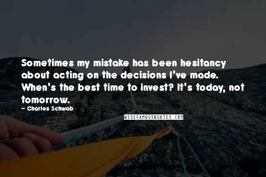 Charles Schwab Quotes: Sometimes my mistake has been hesitancy about acting on the decisions I've made. When's the best time to invest? It's today, not tomorrow.