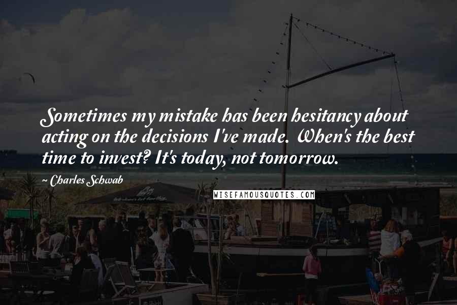 Charles Schwab Quotes: Sometimes my mistake has been hesitancy about acting on the decisions I've made. When's the best time to invest? It's today, not tomorrow.