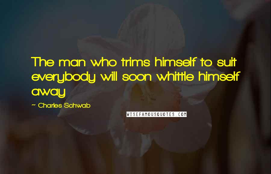 Charles Schwab Quotes: The man who trims himself to suit everybody will soon whittle himself away