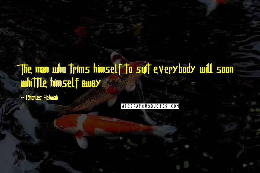 Charles Schwab Quotes: The man who trims himself to suit everybody will soon whittle himself away