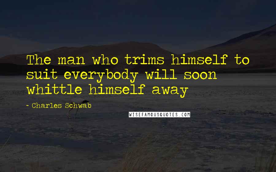 Charles Schwab Quotes: The man who trims himself to suit everybody will soon whittle himself away