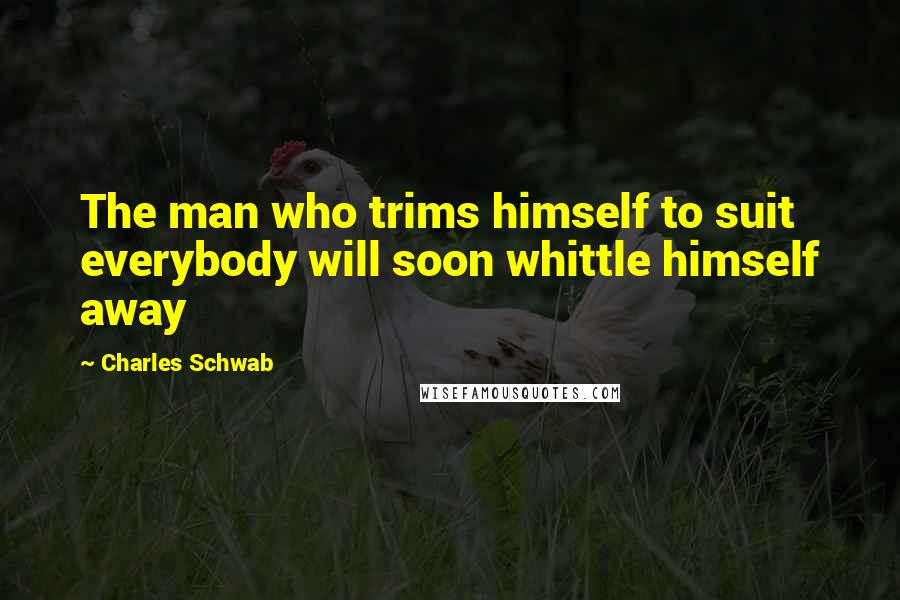 Charles Schwab Quotes: The man who trims himself to suit everybody will soon whittle himself away