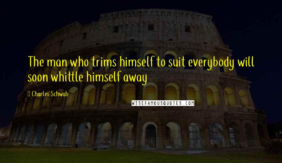 Charles Schwab Quotes: The man who trims himself to suit everybody will soon whittle himself away