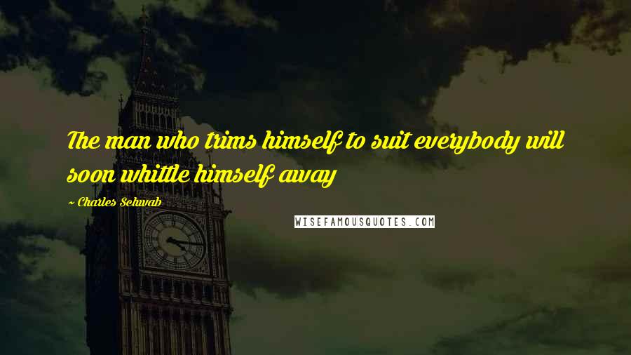 Charles Schwab Quotes: The man who trims himself to suit everybody will soon whittle himself away