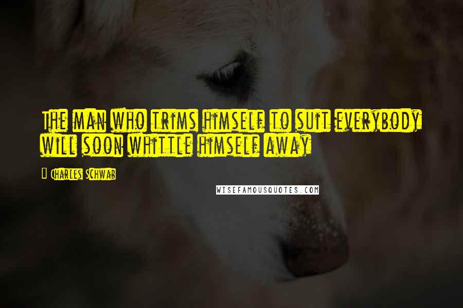 Charles Schwab Quotes: The man who trims himself to suit everybody will soon whittle himself away