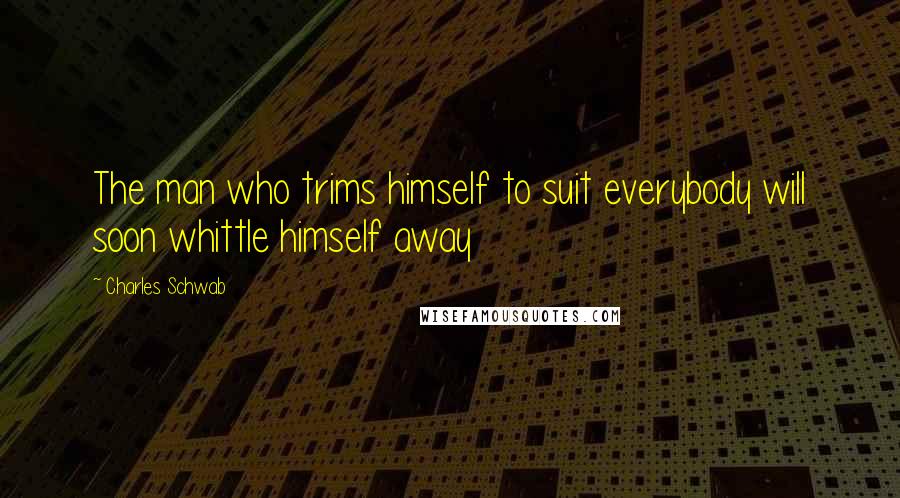 Charles Schwab Quotes: The man who trims himself to suit everybody will soon whittle himself away