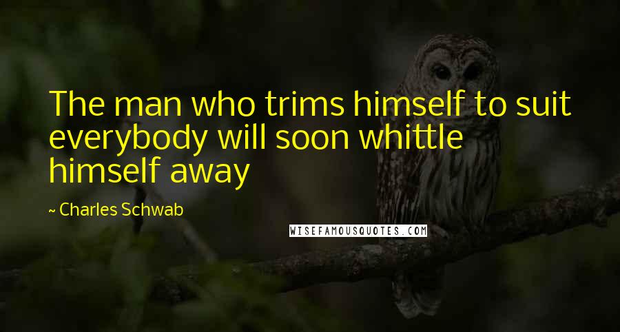 Charles Schwab Quotes: The man who trims himself to suit everybody will soon whittle himself away