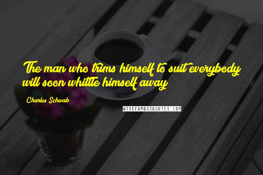 Charles Schwab Quotes: The man who trims himself to suit everybody will soon whittle himself away