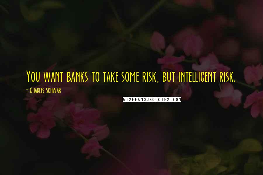 Charles Schwab Quotes: You want banks to take some risk, but intelligent risk.