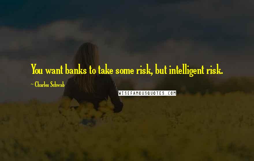 Charles Schwab Quotes: You want banks to take some risk, but intelligent risk.