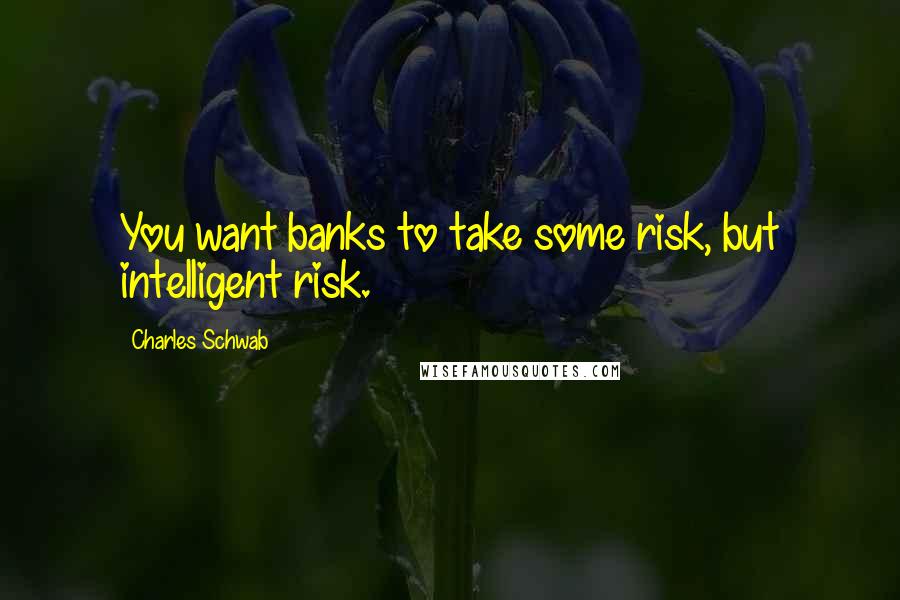 Charles Schwab Quotes: You want banks to take some risk, but intelligent risk.