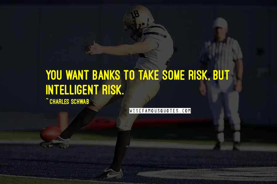 Charles Schwab Quotes: You want banks to take some risk, but intelligent risk.