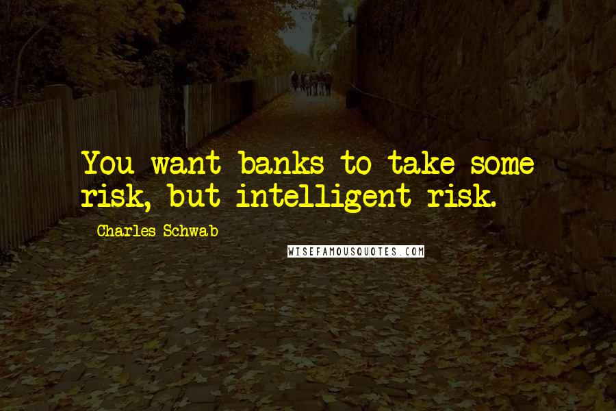 Charles Schwab Quotes: You want banks to take some risk, but intelligent risk.