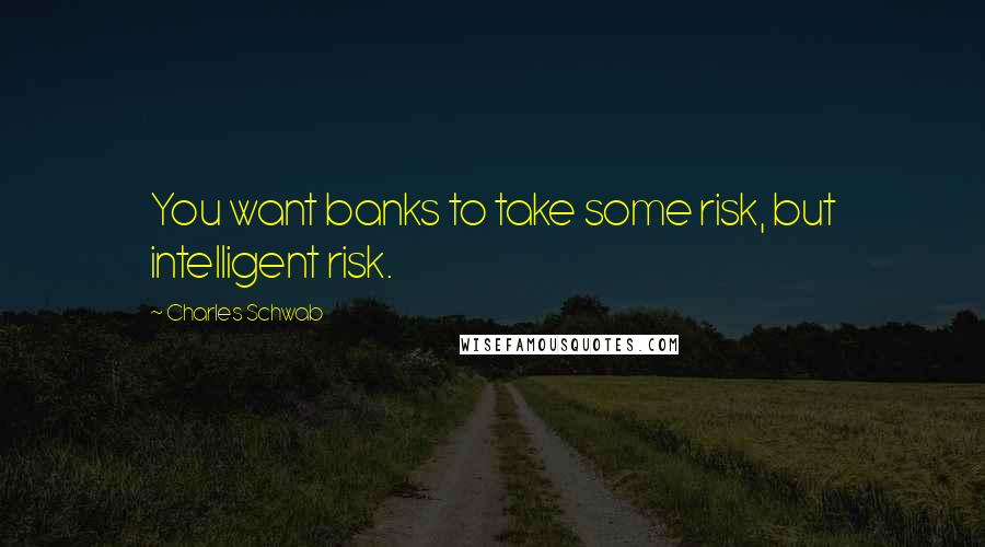 Charles Schwab Quotes: You want banks to take some risk, but intelligent risk.