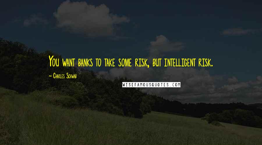 Charles Schwab Quotes: You want banks to take some risk, but intelligent risk.