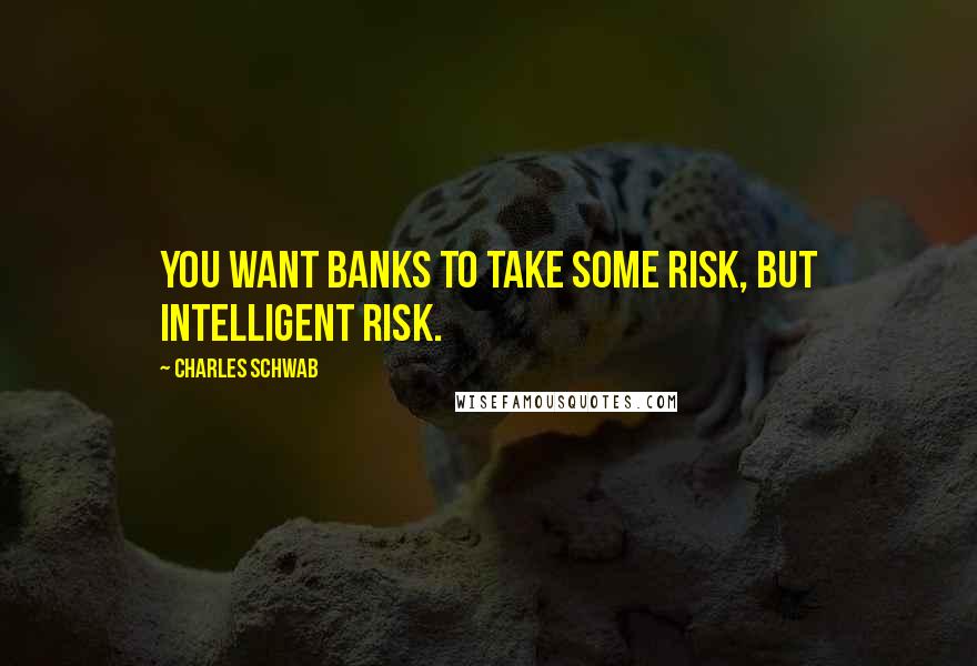 Charles Schwab Quotes: You want banks to take some risk, but intelligent risk.