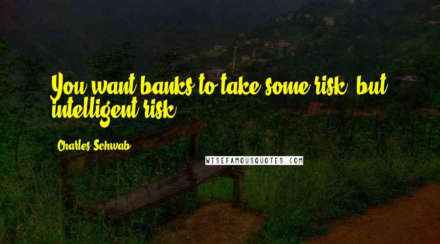 Charles Schwab Quotes: You want banks to take some risk, but intelligent risk.