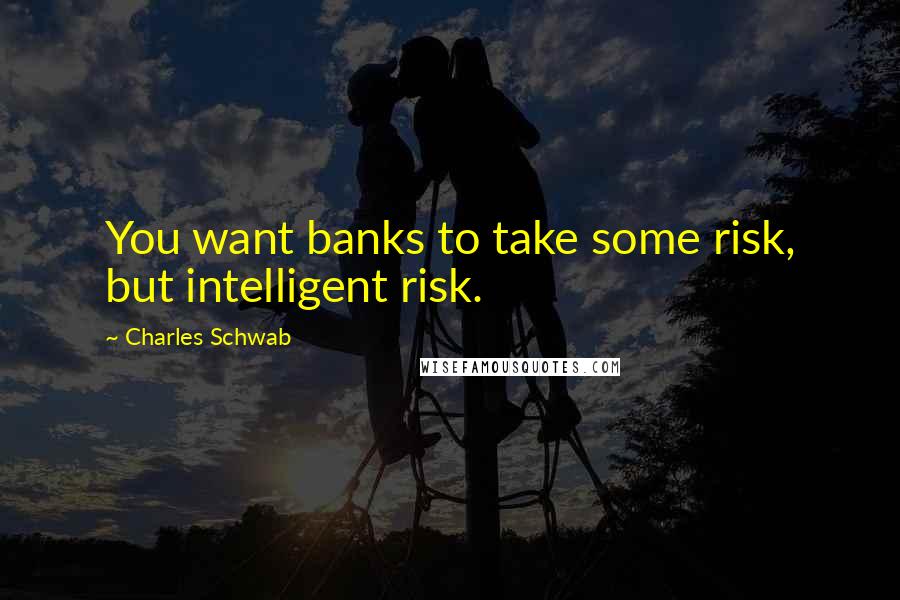 Charles Schwab Quotes: You want banks to take some risk, but intelligent risk.