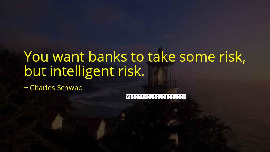 Charles Schwab Quotes: You want banks to take some risk, but intelligent risk.