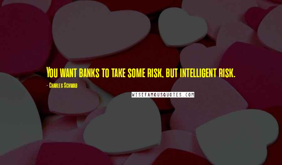 Charles Schwab Quotes: You want banks to take some risk, but intelligent risk.