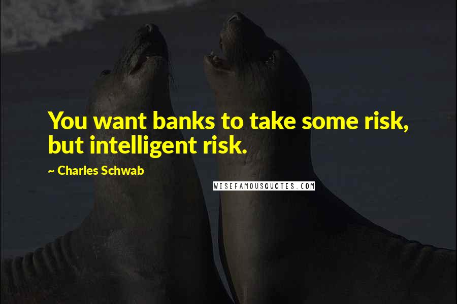 Charles Schwab Quotes: You want banks to take some risk, but intelligent risk.