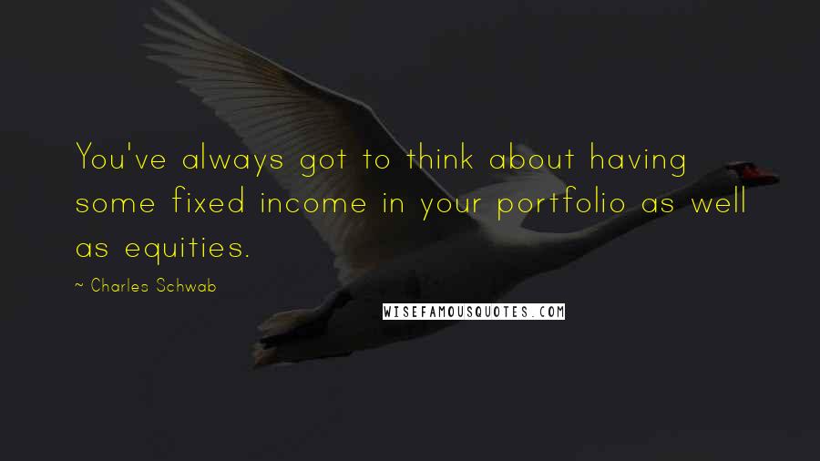 Charles Schwab Quotes: You've always got to think about having some fixed income in your portfolio as well as equities.