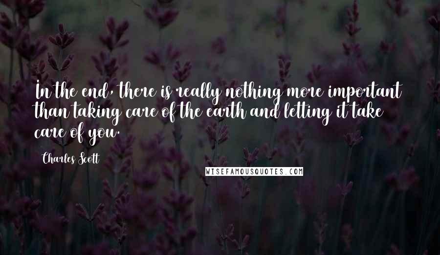 Charles Scott Quotes: In the end, there is really nothing more important than taking care of the earth and letting it take care of you.