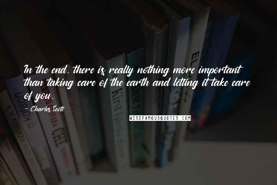 Charles Scott Quotes: In the end, there is really nothing more important than taking care of the earth and letting it take care of you.