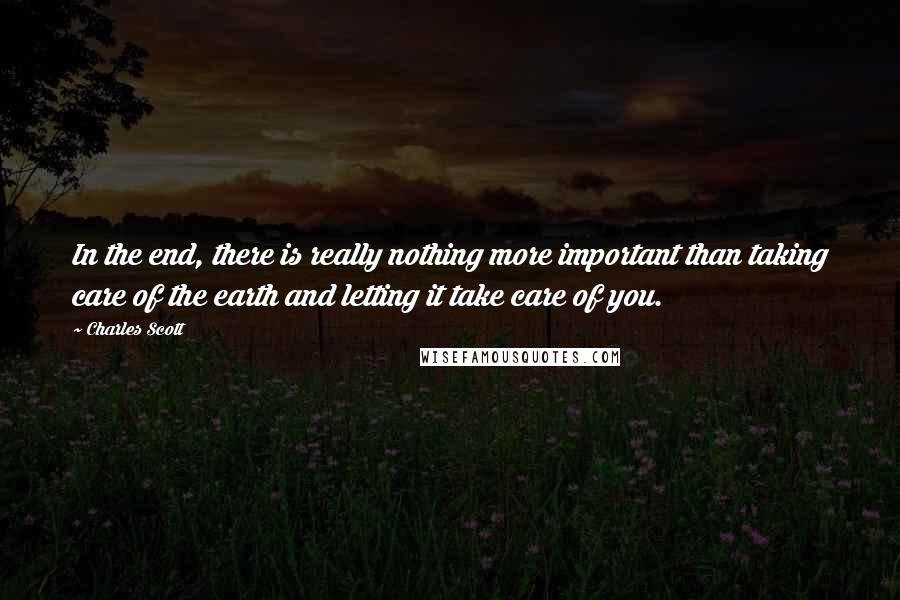 Charles Scott Quotes: In the end, there is really nothing more important than taking care of the earth and letting it take care of you.