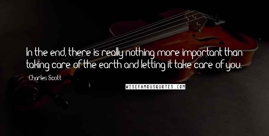 Charles Scott Quotes: In the end, there is really nothing more important than taking care of the earth and letting it take care of you.