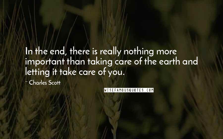 Charles Scott Quotes: In the end, there is really nothing more important than taking care of the earth and letting it take care of you.