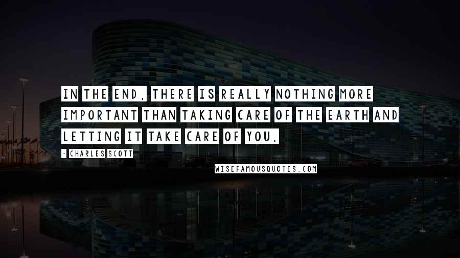 Charles Scott Quotes: In the end, there is really nothing more important than taking care of the earth and letting it take care of you.