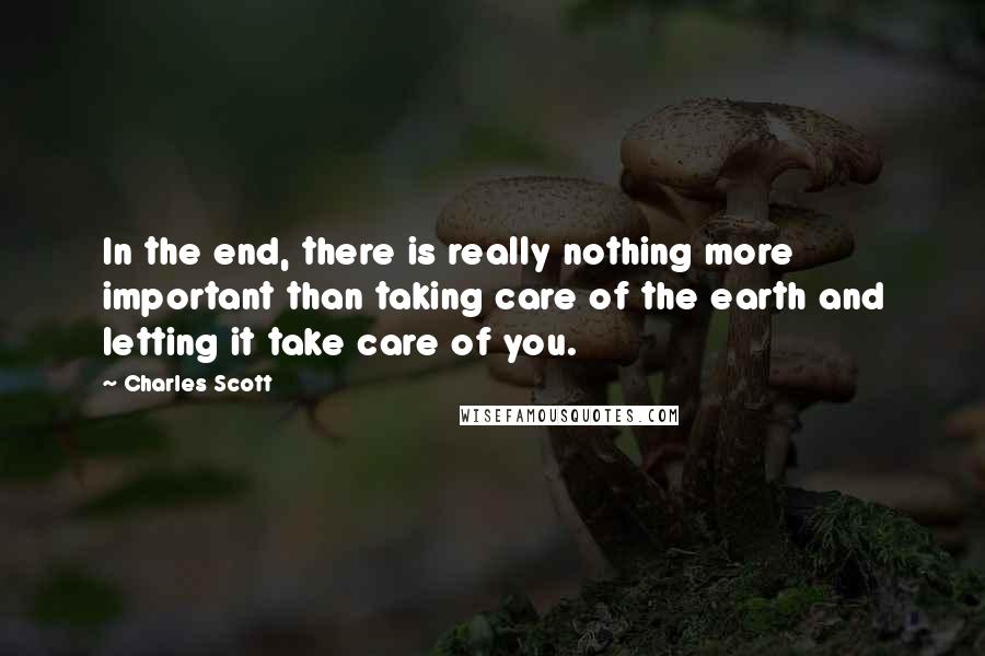 Charles Scott Quotes: In the end, there is really nothing more important than taking care of the earth and letting it take care of you.