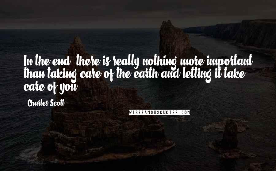 Charles Scott Quotes: In the end, there is really nothing more important than taking care of the earth and letting it take care of you.