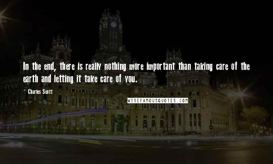 Charles Scott Quotes: In the end, there is really nothing more important than taking care of the earth and letting it take care of you.