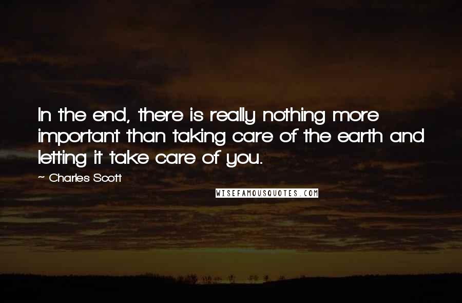 Charles Scott Quotes: In the end, there is really nothing more important than taking care of the earth and letting it take care of you.