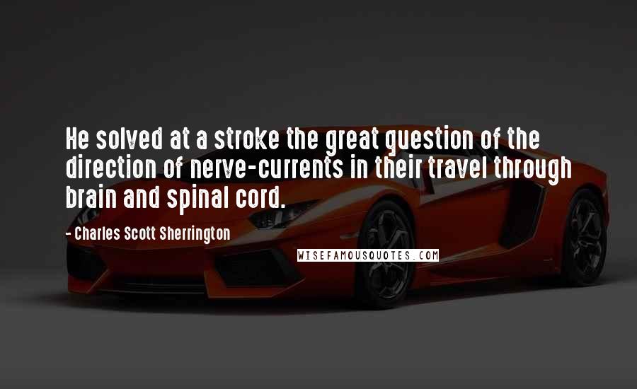 Charles Scott Sherrington Quotes: He solved at a stroke the great question of the direction of nerve-currents in their travel through brain and spinal cord.