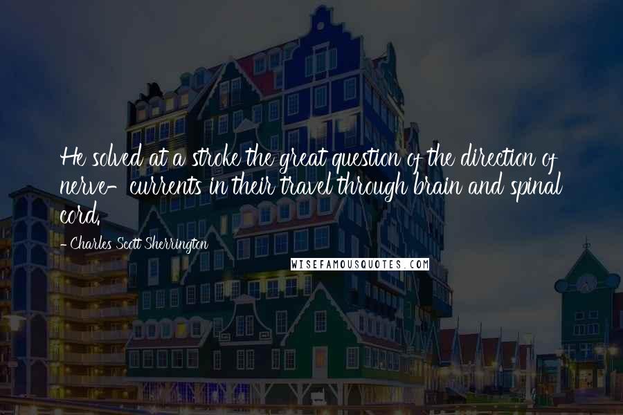 Charles Scott Sherrington Quotes: He solved at a stroke the great question of the direction of nerve-currents in their travel through brain and spinal cord.