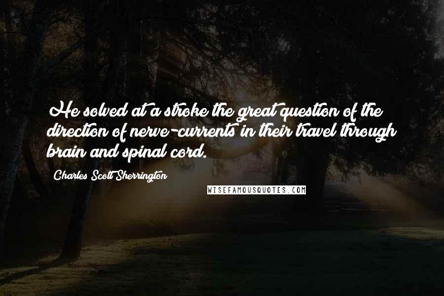 Charles Scott Sherrington Quotes: He solved at a stroke the great question of the direction of nerve-currents in their travel through brain and spinal cord.