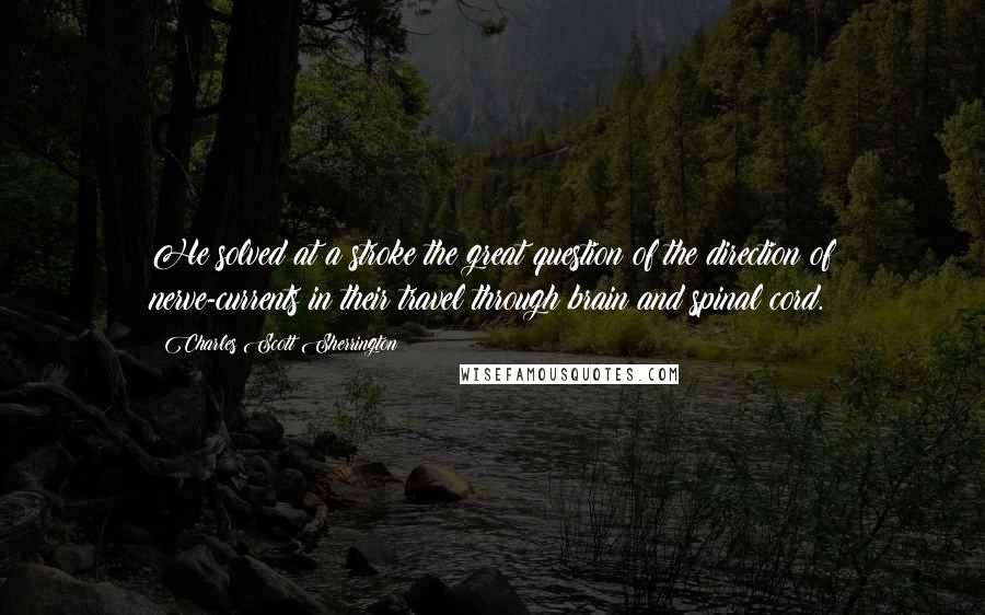 Charles Scott Sherrington Quotes: He solved at a stroke the great question of the direction of nerve-currents in their travel through brain and spinal cord.