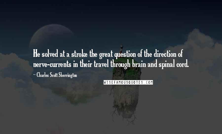 Charles Scott Sherrington Quotes: He solved at a stroke the great question of the direction of nerve-currents in their travel through brain and spinal cord.