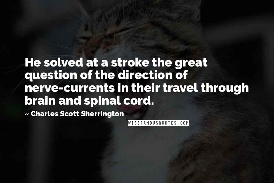 Charles Scott Sherrington Quotes: He solved at a stroke the great question of the direction of nerve-currents in their travel through brain and spinal cord.