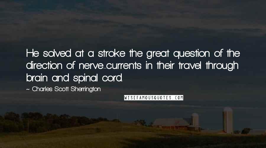 Charles Scott Sherrington Quotes: He solved at a stroke the great question of the direction of nerve-currents in their travel through brain and spinal cord.