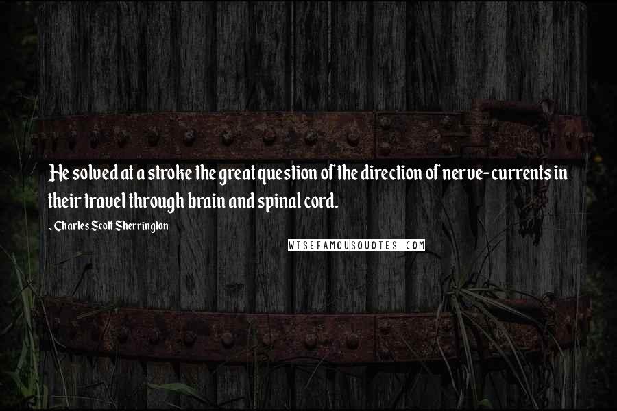 Charles Scott Sherrington Quotes: He solved at a stroke the great question of the direction of nerve-currents in their travel through brain and spinal cord.