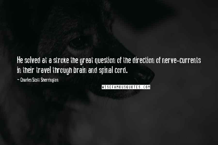 Charles Scott Sherrington Quotes: He solved at a stroke the great question of the direction of nerve-currents in their travel through brain and spinal cord.