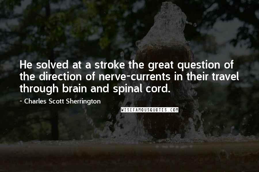 Charles Scott Sherrington Quotes: He solved at a stroke the great question of the direction of nerve-currents in their travel through brain and spinal cord.