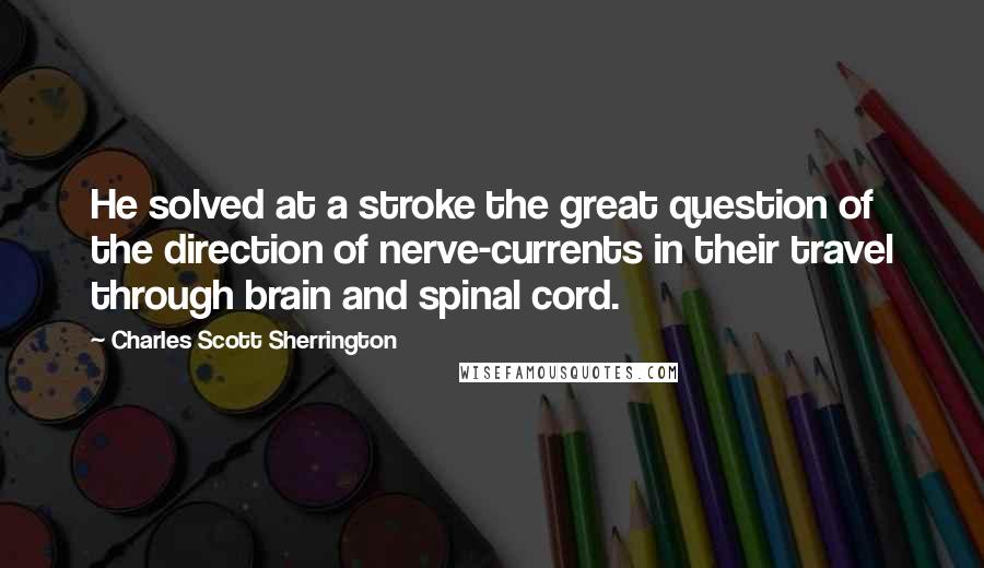 Charles Scott Sherrington Quotes: He solved at a stroke the great question of the direction of nerve-currents in their travel through brain and spinal cord.