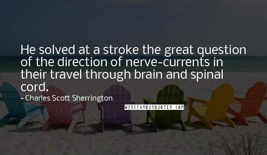 Charles Scott Sherrington Quotes: He solved at a stroke the great question of the direction of nerve-currents in their travel through brain and spinal cord.