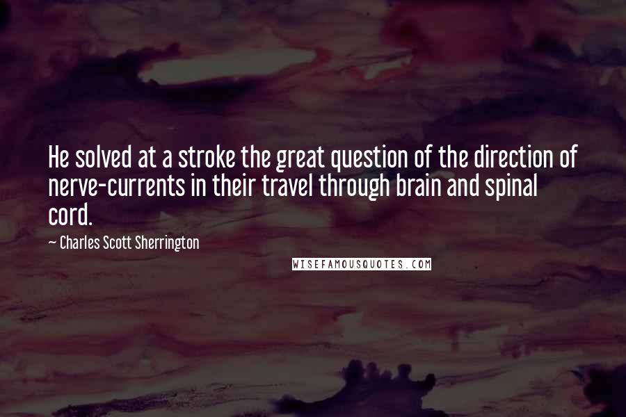 Charles Scott Sherrington Quotes: He solved at a stroke the great question of the direction of nerve-currents in their travel through brain and spinal cord.